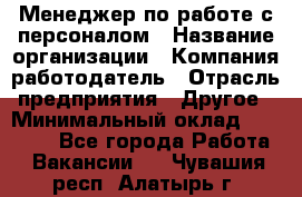 Менеджер по работе с персоналом › Название организации ­ Компания-работодатель › Отрасль предприятия ­ Другое › Минимальный оклад ­ 30 000 - Все города Работа » Вакансии   . Чувашия респ.,Алатырь г.